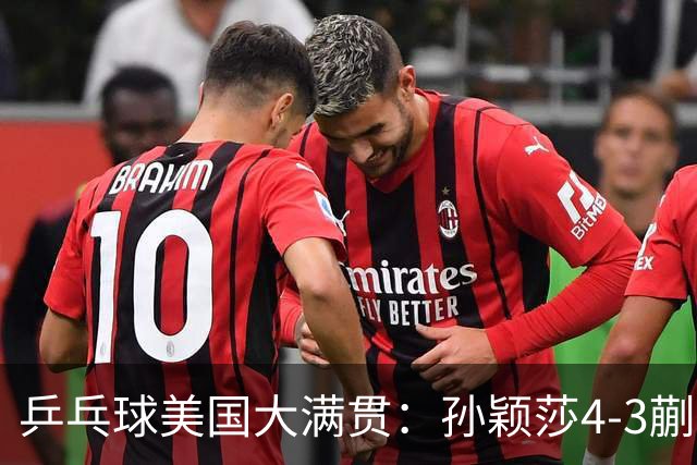 乒乓球美国大满贯：孙颖莎4-3蒯曼 四大满贯女单均已折桂