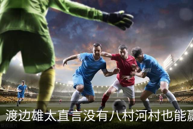 渡边雄太直言没有八村河村也能赢，球迷：中国男篮敢在沈阳输球？
